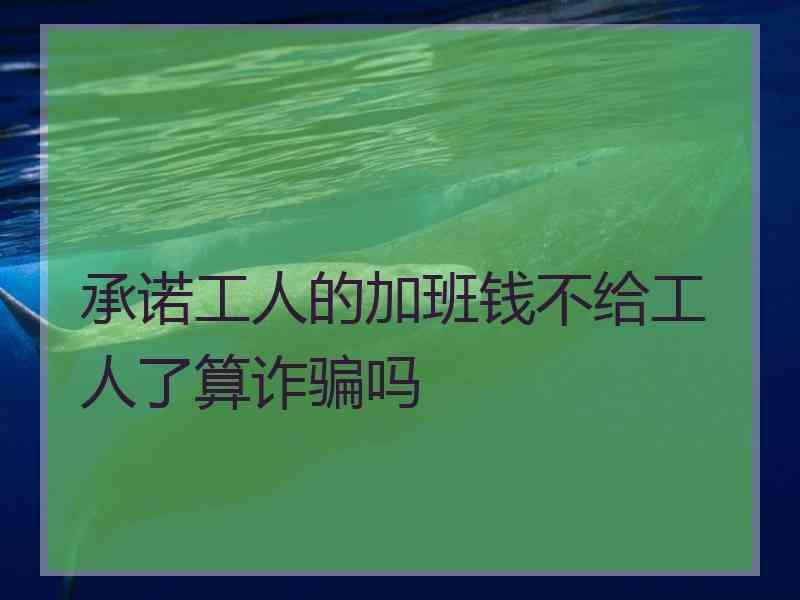 承诺工人的加班钱不给工人了算诈骗吗