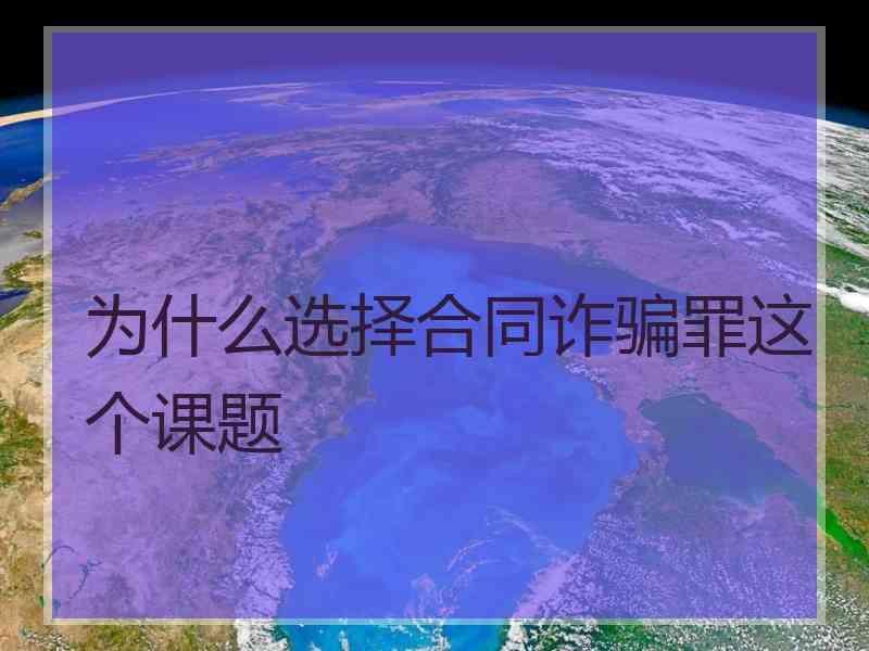 为什么选择合同诈骗罪这个课题