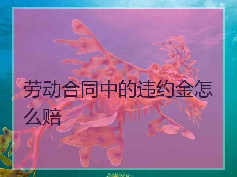 劳动合同中的违约金怎么赔
