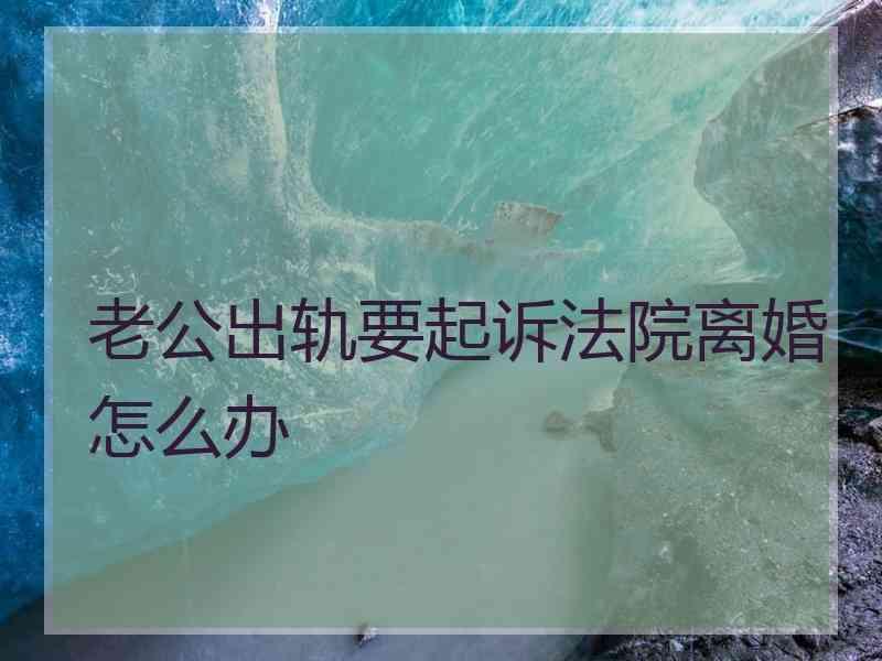 老公出轨要起诉法院离婚怎么办