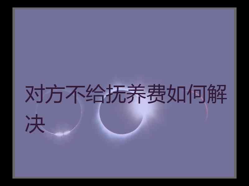 对方不给抚养费如何解决