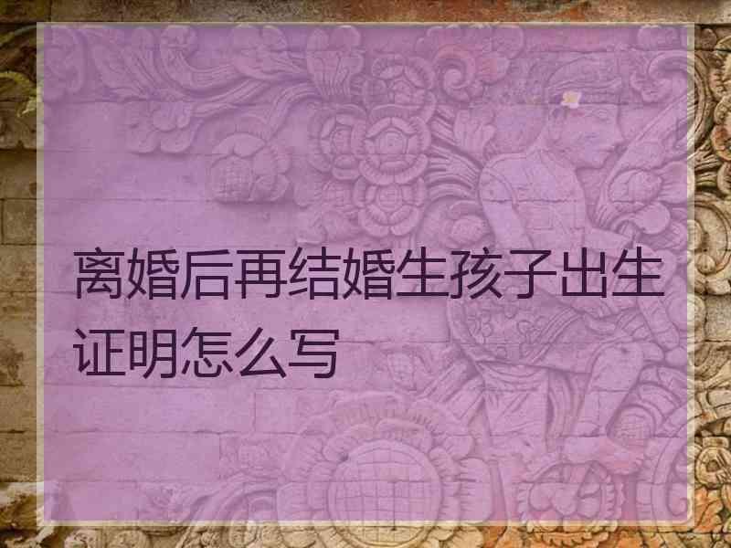 离婚后再结婚生孩子出生证明怎么写