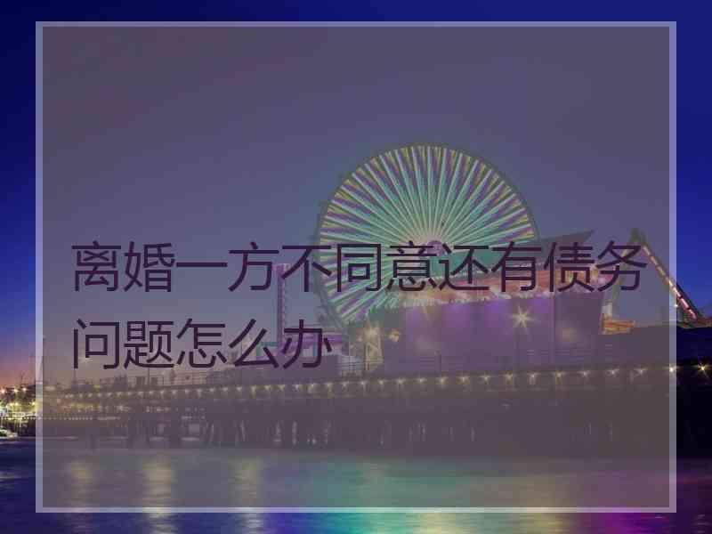 离婚一方不同意还有债务问题怎么办