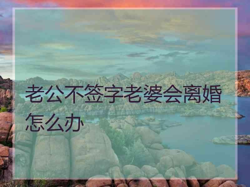 老公不签字老婆会离婚怎么办