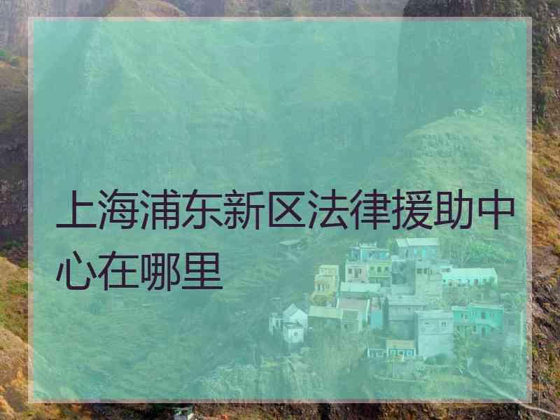 上海浦东新区法律援助中心在哪里