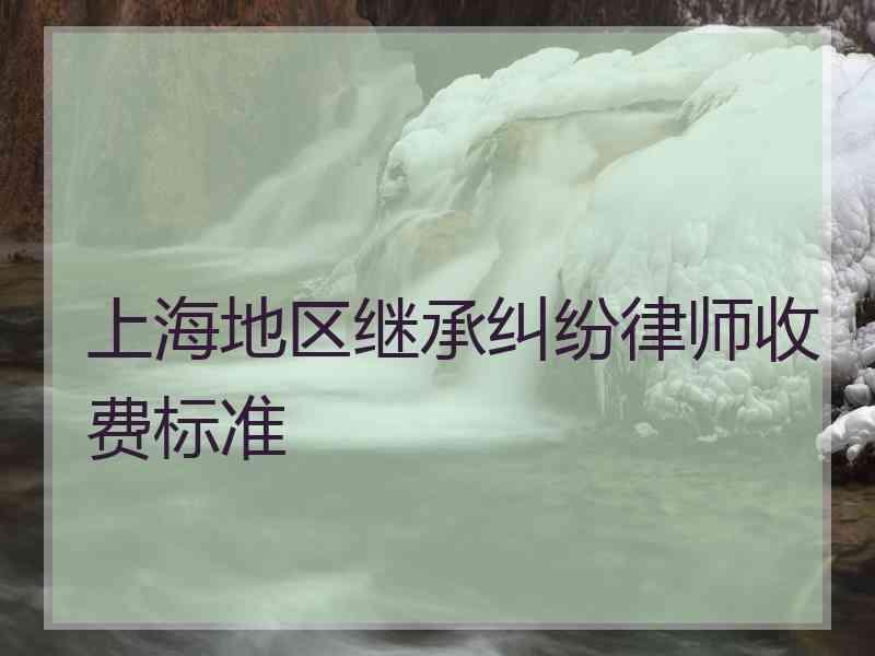 上海地区继承纠纷律师收费标准