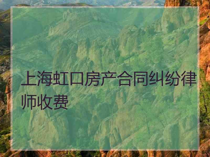 上海虹口房产合同纠纷律师收费