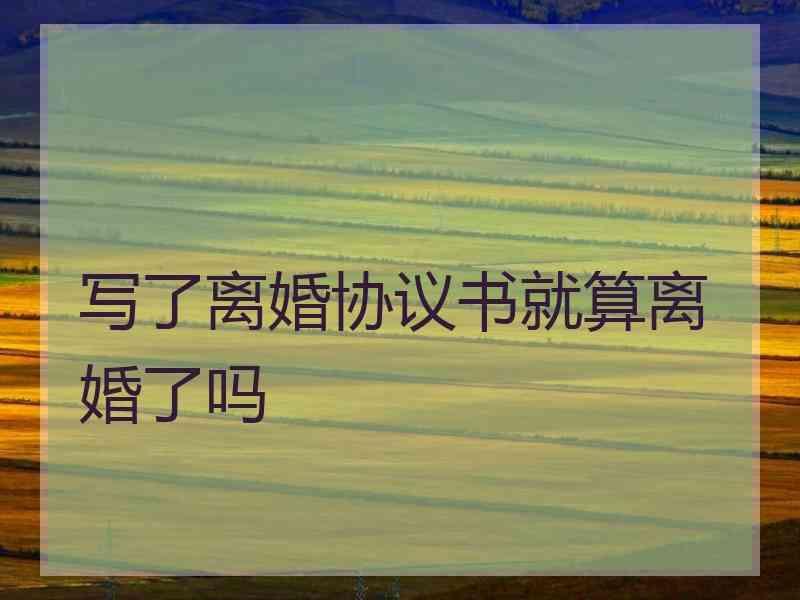 写了离婚协议书就算离婚了吗