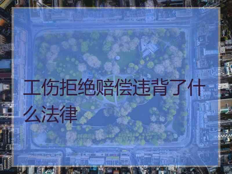 工伤拒绝赔偿违背了什么法律