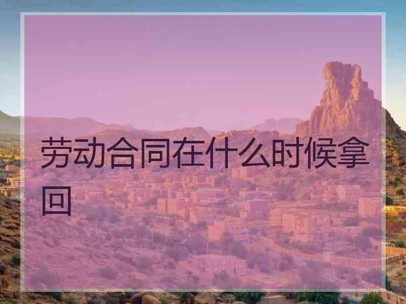 劳动合同在什么时候拿回