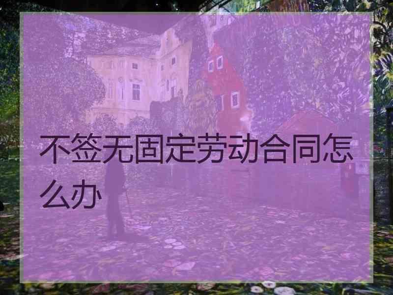 不签无固定劳动合同怎么办