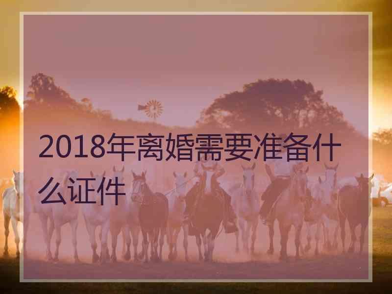 2018年离婚需要准备什么证件