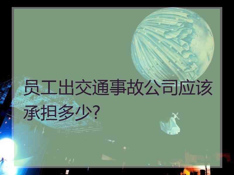 员工出交通事故公司应该承担多少?