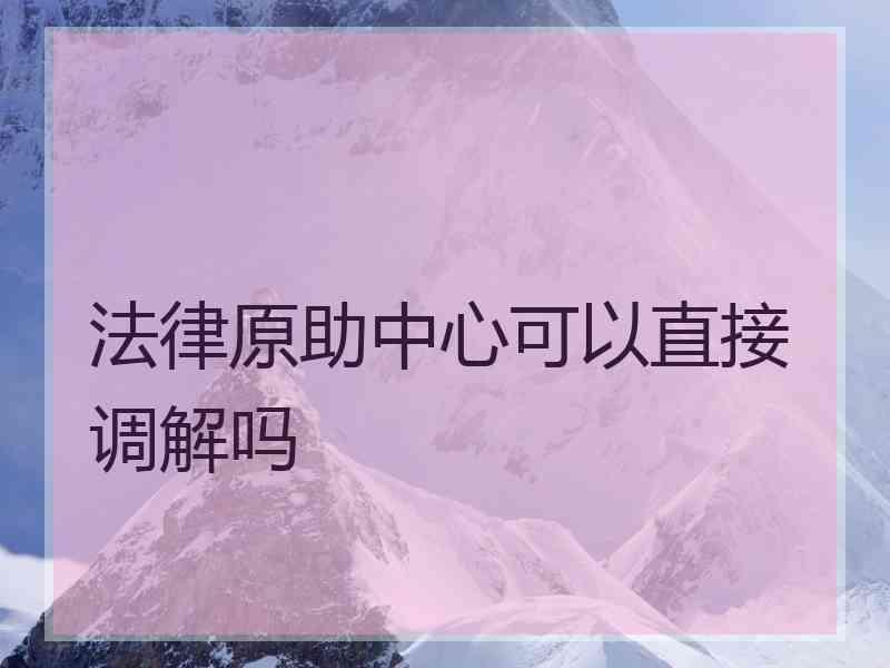 法律原助中心可以直接调解吗