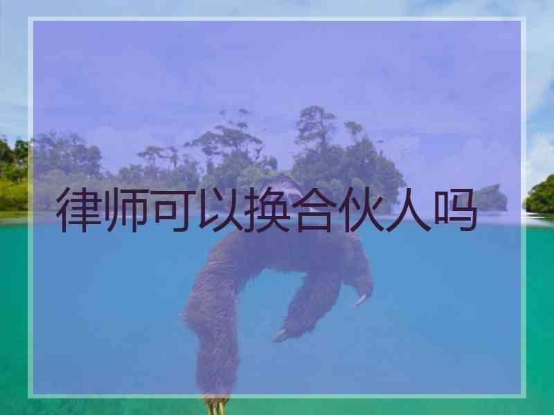律师可以换合伙人吗