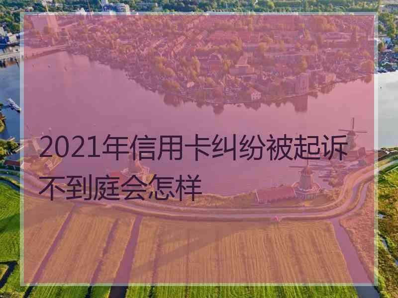 2021年信用卡纠纷被起诉不到庭会怎样