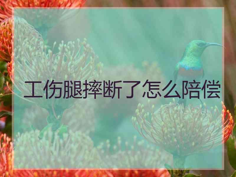 工伤腿摔断了怎么陪偿