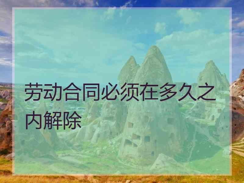 劳动合同必须在多久之内解除