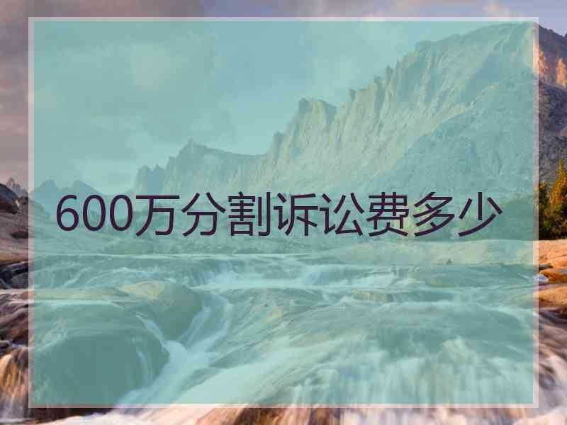 600万分割诉讼费多少