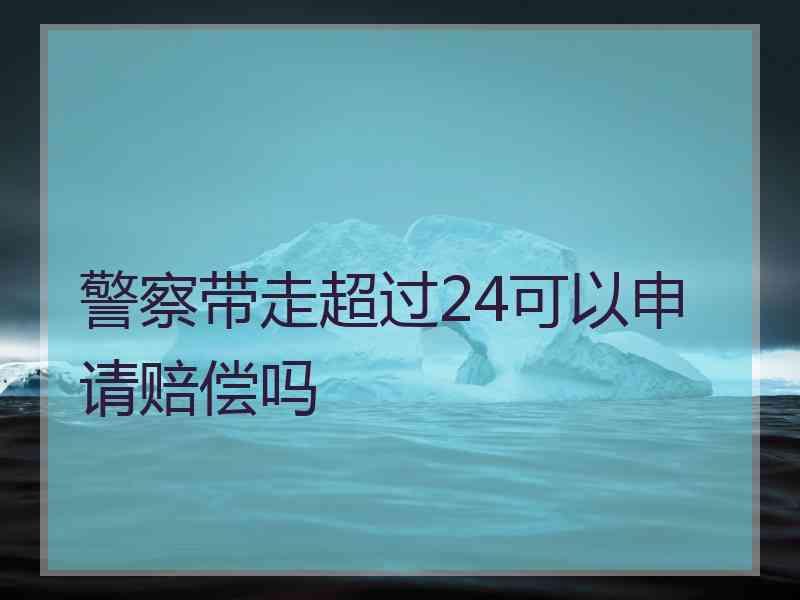 警察带走超过24可以申请赔偿吗