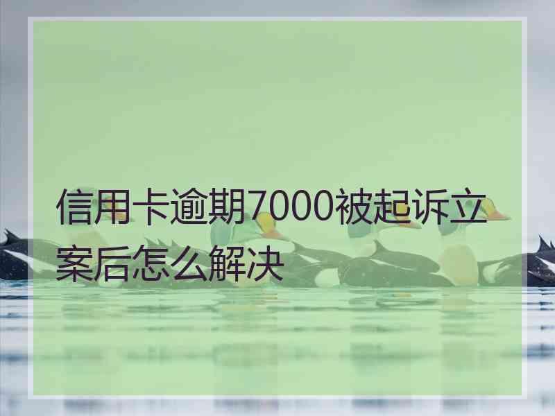 信用卡逾期7000被起诉立案后怎么解决