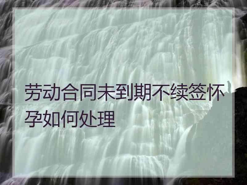 劳动合同未到期不续签怀孕如何处理