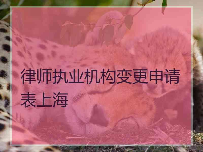 律师执业机构变更申请表上海