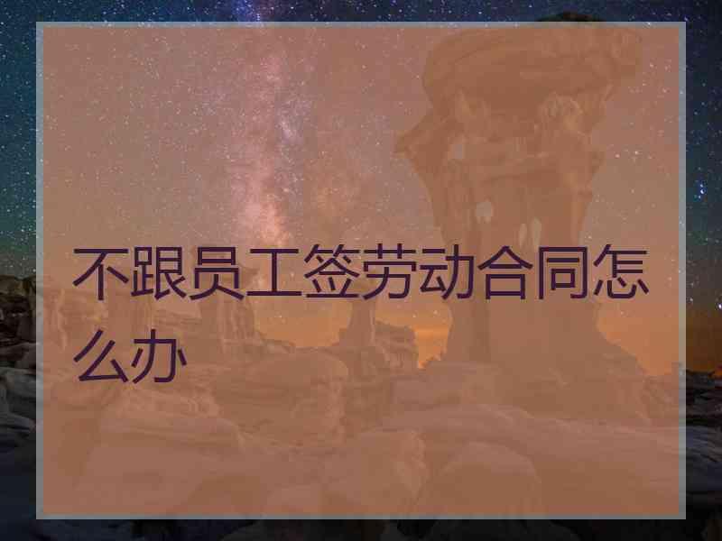 不跟员工签劳动合同怎么办