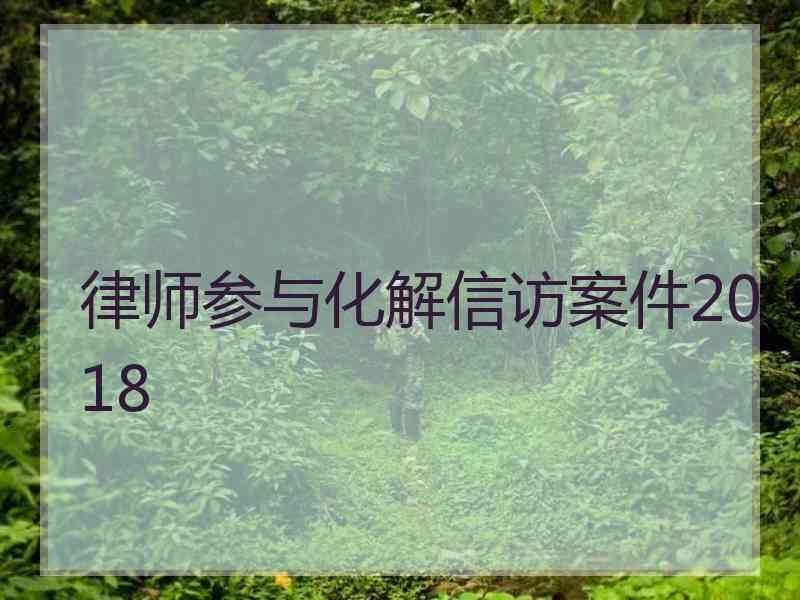 律师参与化解信访案件2018