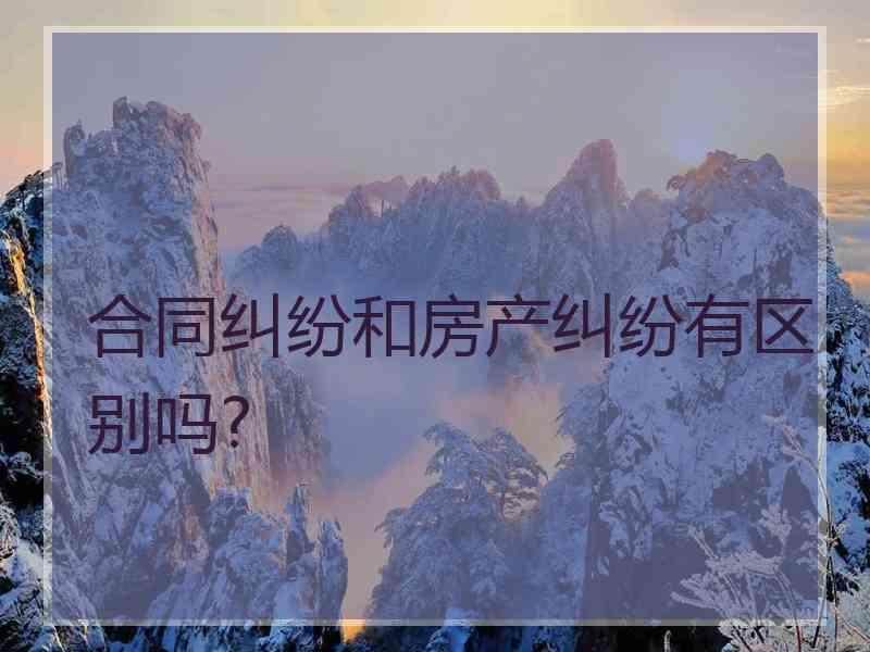 合同纠纷和房产纠纷有区别吗?