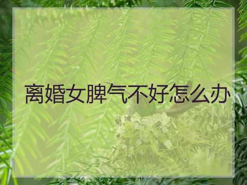 离婚女脾气不好怎么办