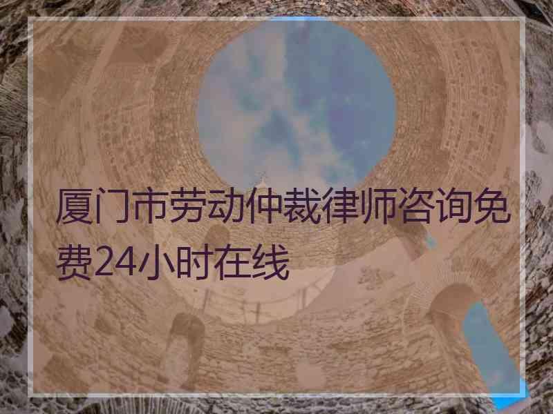 厦门市劳动仲裁律师咨询免费24小时在线