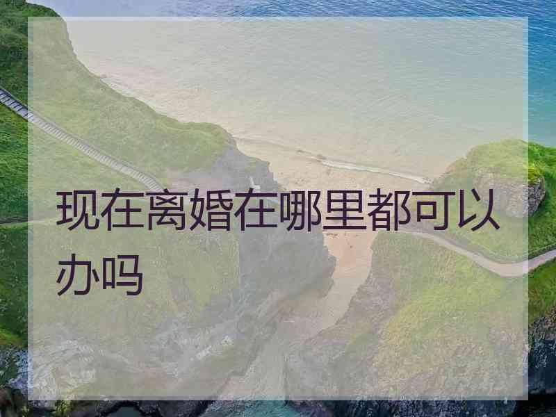 现在离婚在哪里都可以办吗