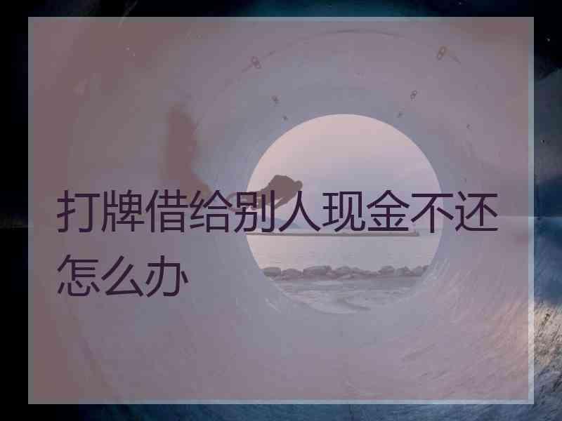 打牌借给别人现金不还怎么办