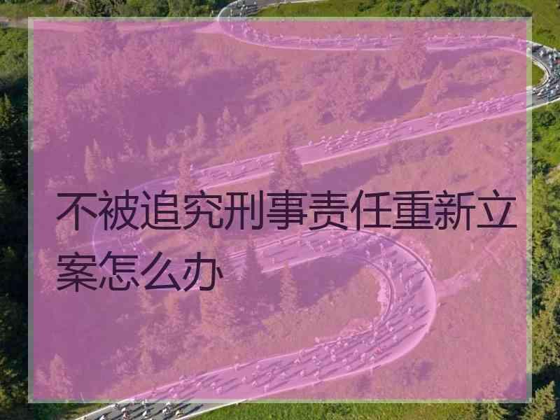 不被追究刑事责任重新立案怎么办