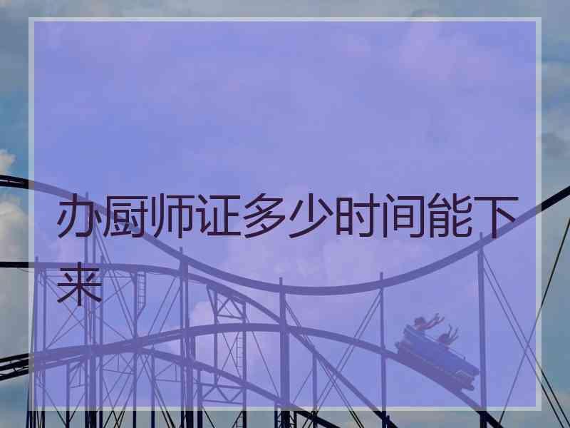 办厨师证多少时间能下来