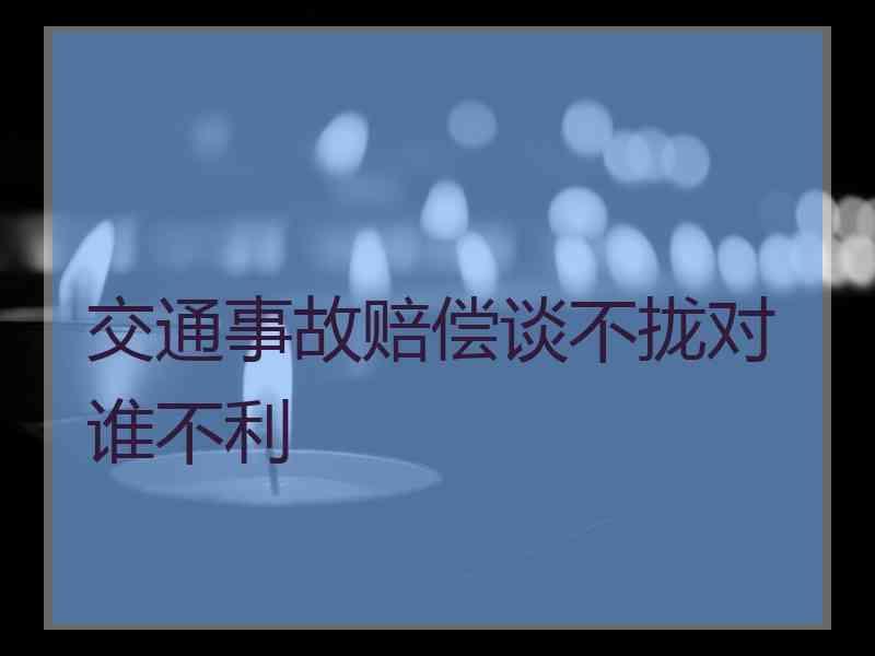 交通事故赔偿谈不拢对谁不利