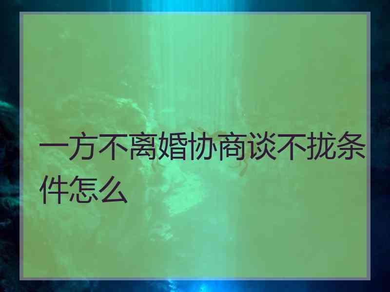 一方不离婚协商谈不拢条件怎么