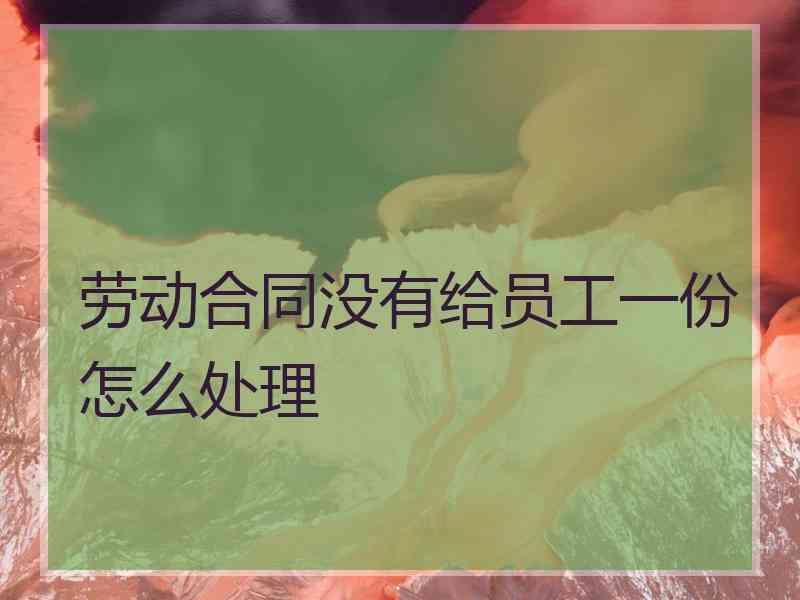 劳动合同没有给员工一份怎么处理