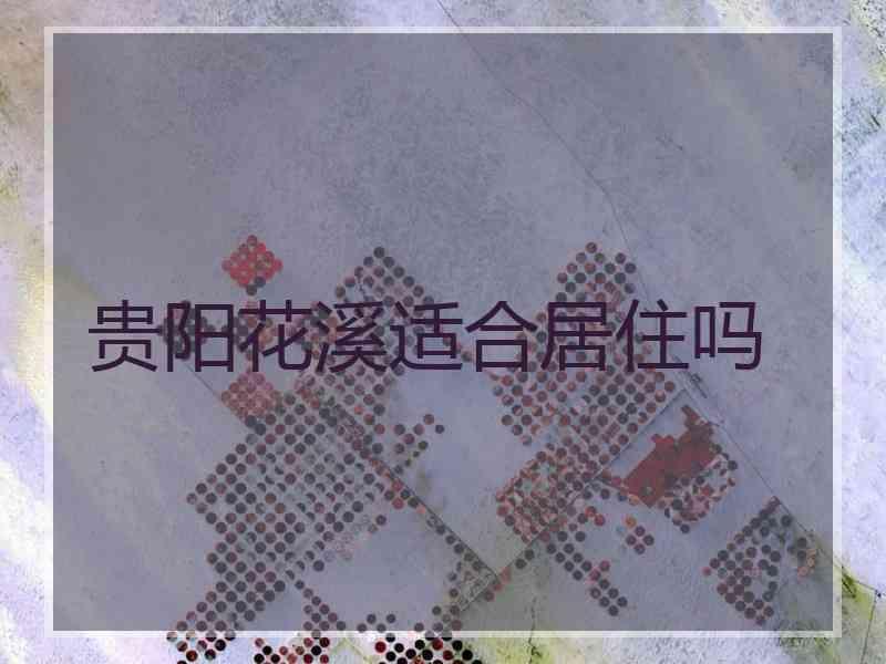 贵阳花溪适合居住吗