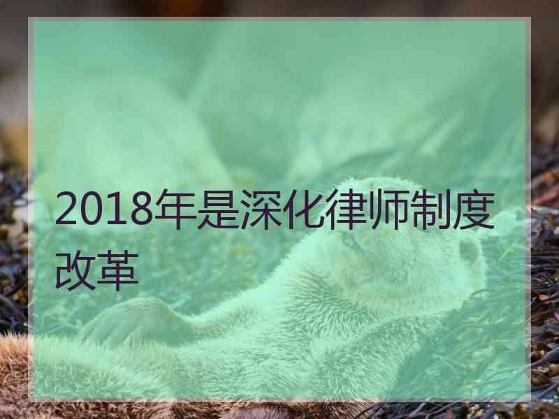 2018年是深化律师制度改革