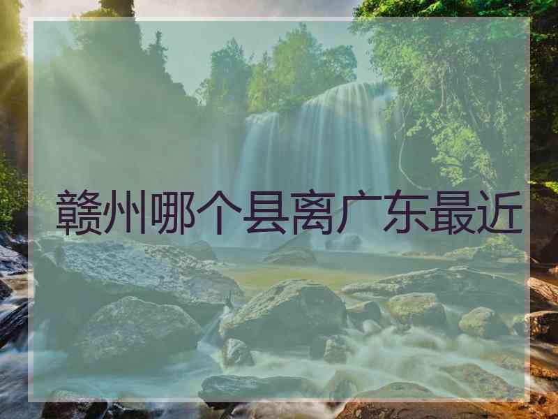 赣州哪个县离广东最近