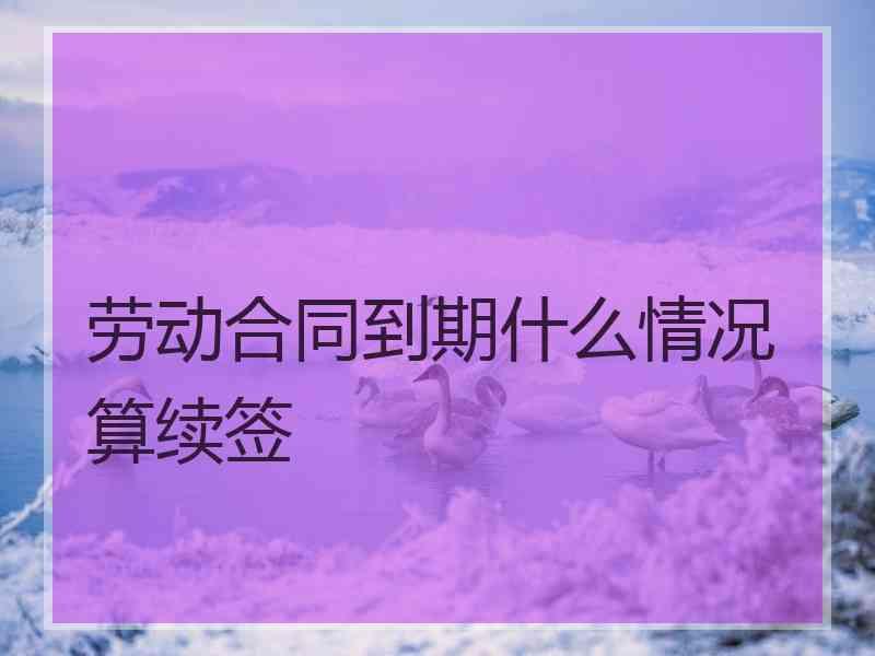 劳动合同到期什么情况算续签