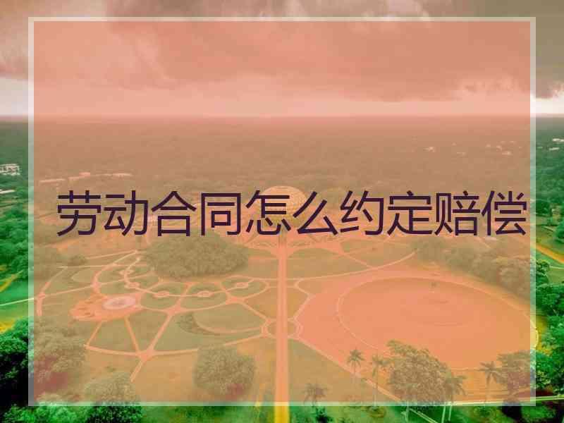 劳动合同怎么约定赔偿