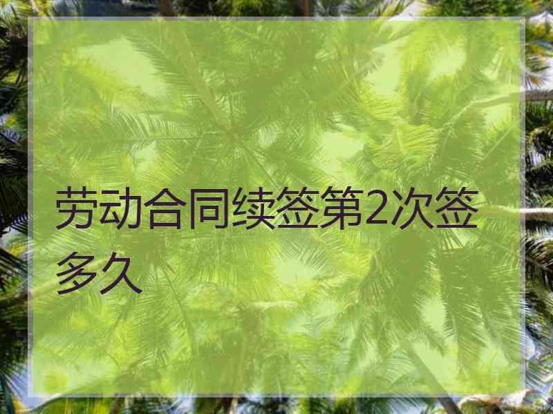 劳动合同续签第2次签多久