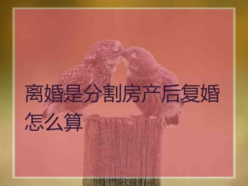 离婚是分割房产后复婚怎么算