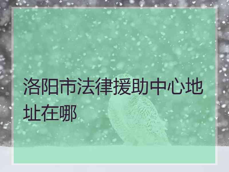 洛阳市法律援助中心地址在哪