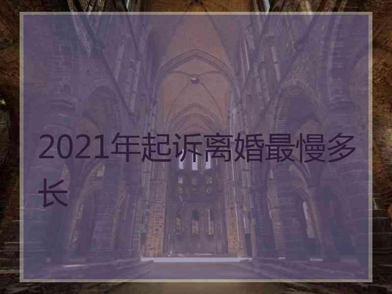 2021年起诉离婚最慢多长