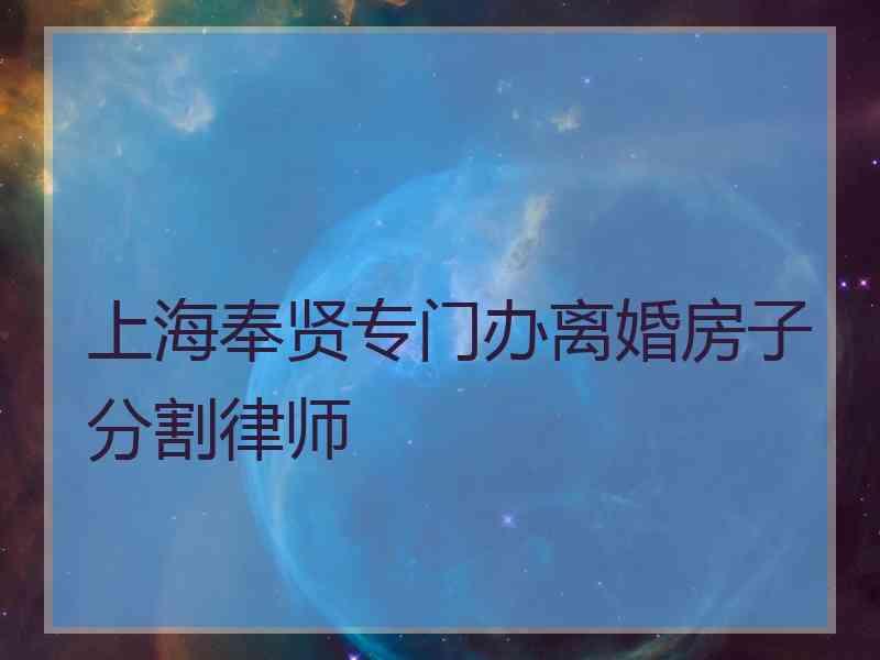 上海奉贤专门办离婚房子分割律师