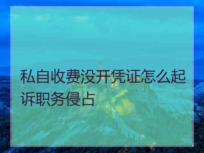 私自收费没开凭证怎么起诉职务侵占